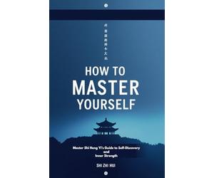 How to Master Yourself: Master Shi Heng Yi’s Guide to Self-Discovery and Inner Strength