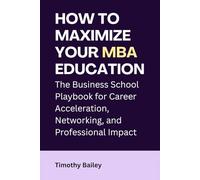 How to Maximize Your MBA Education: The Business School Playbook for Career Acceleration, Networking, and Professional Impact