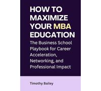 How to Maximize Your MBA Education: The Business School Playbook for Career Acceleration, Networking, and Professional Impact