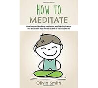 How To Meditate: How I Stopped Doubting Meditation, Applied Simple Steps And Discovered A 10 Minute Routine To A Successful Life