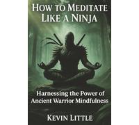 How to Meditate Like a Ninja: Harnessing the Power of Ancient Warrior Mindfulness