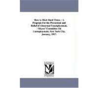 How to Meet Hard Times.: A Program for the Prevention and Relief of Abnormal Unemployment. / Mayor' Committee on Unemployment, New York City, J New York (N y. ). , York (N y. ). (Auteur)