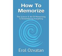 How To Memorize: The Science & Art Of Memorizing & Remembering Everything