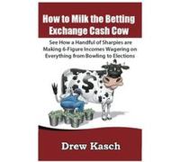 How to Milk the Betting Exchange Cash Cow: See how a handful of sharpies are making 6-figure incomes wagering on everything from bowling to elections Kasch, Drew (Auteur)
