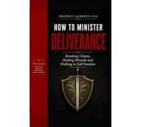 How to Minister Deliverance: A Biblical and Prophetic Guide to Breaking Chains, Healing Wounds, and Walking in Full Freedom