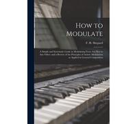 How To Modulate: A Simple And Systematic Guide In Modulating From Any Key To Any Other: And A Review Of The Principles Of Artistic Modu