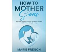 How to Mother Sons: A Mothers Guide to Building Confidence, Respect and Emotional Strength in Boys