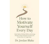 How to Motivate Yourself Every Day: Daily Habits, Mindset Shifts, and Energy Rituals to Stay Inspired, Focused, and Driven, even on Tough Days