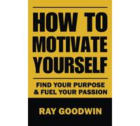 How To Motivate Yourself: Find Your Purpose & Fuel Your Passion