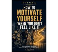 HOW TO MOTIVATE YOURSELF WHEN YOU DON'T FEEL LIKE IT: Stop Waiting to Feel Ready, Overcome Resistance, and Take Action on What Matters