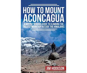 How To Mount Aconcagua: A Mostly Serious Guide to Climbing the Tallest Mountain Outside the Himalayas