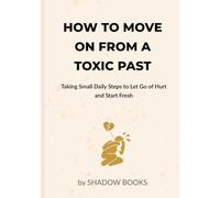 How to Move On from a Toxic Past: Taking Small Daily Steps to Let Go of Hurt and Start Fresh