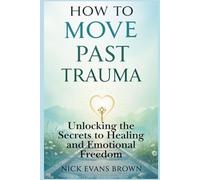 HOW TO MOVE PAST TRAUMA: Unlocking the Secrets to Healing and Emotional Freedom through Emotional Intelligence, Mindfulness, and Grief Recovery
