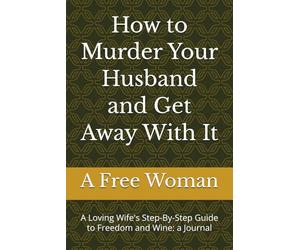 How to Murder Your Husband and Get Away With It: A Loving Wife's Step-By-Step Guide to Freedom and Wine: a Journal