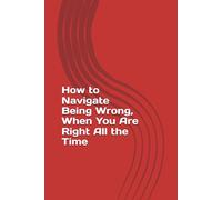 How to Navigate Being Wrong, When You Are Right All the Time