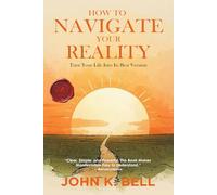 How To Navigate Your Reality: Turn Your Life Into Its Best Version