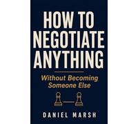 How to Negotiate Anything Without Becoming Someone Else: A Quiet Professional's Guide to Salary, Clients, and Hard Conversations Without Aggression, Scripts, or Pretending to Be Chris Voss
