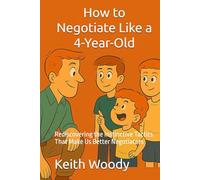 How to Negotiate Like a 4-Year-Old: Rediscovering the Instinctive Tactics That Make Us Better Negotiators