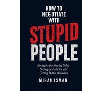 How to negotiate with stupid peolpe: Strategies for Staying Calm, Setting Boundaries, and Getting Better Outcomes