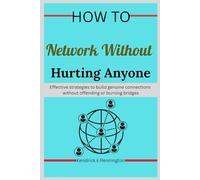 How to Network Without Hurting Anyone: Effective strategies to build genuine connections without offending or burning bridges