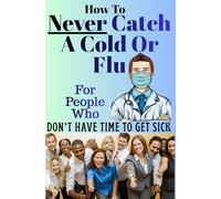 How To Never Catch A Cold Or Flu: For People Who Don't Have Time To Get Sick