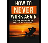 How to Never Work Again: Passive Income, Automation, and Escaping the 9-5 Trap