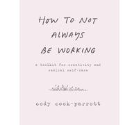 How to Not Always Be Working: A Toolkit for Creativity and Radical Self-Care - A Workbook for Creating Sacred Space in a Connected World