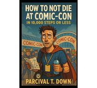 HOW TO NOT DIE AT COMIC-CON IN 10,000 STEPS OR LESS: A Satirical Survival Guide for the Overcommitted, Underhydrated, and Badge-Wearing Bold