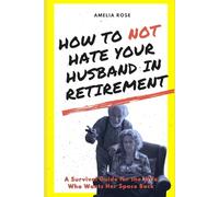 How to Not Hate Your Husband in Retirement: A Survival Guide for the Wife Who Wants Her Space Back
