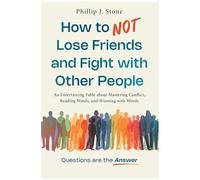 How To Not Lose Friends And Fight With Other People: An Entertaining Fable About Mastering Conflict, Reading Minds, And Winning With Words