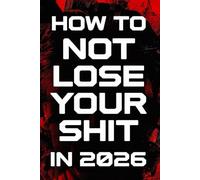 How To Not Lose Your Shit In 2026: A No-Nonsense Survival Guide for a World That’s Completely Lost the Plot