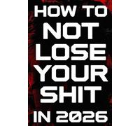 How To Not Lose Your Shit In 2026: A No-Nonsense Survival Guide for a World That’s Completely Lost the Plot