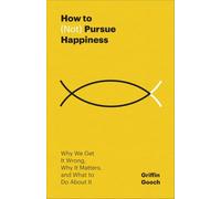 How to (Not) Pursue Happiness: Why We Get It Wrong, Why It Matters, and What to Do About It