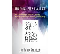 How to Not Suck as a Leader: An Unfiltered Guide to Leading Humans Without Ruining Everything
