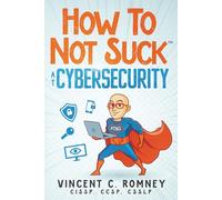 How to Not Suck at Cybersecurity: Real Advice, for Real People, From Individuals to Enterprise Execs