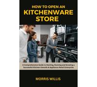 How To Open A Kitchenware Store: A Comprehensive Guide To Starting, Running And Growing A Successful Kitchen Utensils & Appliance Retail Enterprise