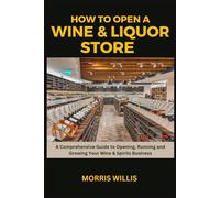 How to Open a Wine & Liquor Store: A Comprehensive Guide to Opening, Running and Growing Your Wine & Spirits Business