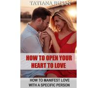 How to Open Your Heart to Love: How to Manifest Love with a Specific Person; How to Attract Love Into Your Life