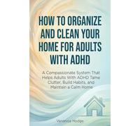 How to Organize and Clean Your Home For Adults with ADHD: A Compassionate System That Helps Adults With ADHD Tame Clutter, Build Habits, and Maintain a Calm Home