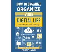 How to Organize Your Digital Life: Declutter, Secure, and Simplify: A Practical Guide to Digital Minimalism and Security