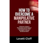 HOW TO OVERCOME A MANIPULATIVE PARTNER: A Woman’s Guide to Recognizing And Escaping a Controlling Partner, With Strategies to Escape Emotional Abuse