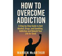 How to Overcome Addiction: A Step-by-Step Guide to Quit Alcohol, Drugs, and Gambling Addiction and Rebuild Your Life for Good