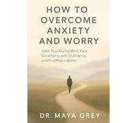 How to Overcome Anxiety and Worry: Calm Your Racing Mind, Face Uncertainty with Confidence, and Find Peace Within