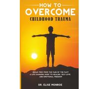 How to Overcome Childhood Trauma: Break Free from the Pain of the Past-A Life-Changing Guide to Healing, Self-Love, and Emotional Freedom