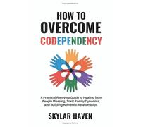 How to Overcome Codependency: A Practical Recovery Guide to Healing from People Pleasing, Toxic Family Dynamics, and Building Authentic Relationships