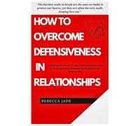How to Overcome Defensiveness in Relationships: Unlocking the Power of Open Communication: How to Overcome Defensiveness and Build Stronger Relationships.