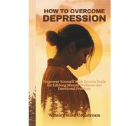 HOW TO OVERCOME DEPRESSION: Empower Yourself With Proven Tools for Lifelong Mental Wellness and Emotional Freedom