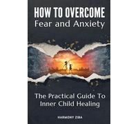 How To Overcome Fear And Anxiety: The Practical Guide To Inner Child Healing