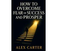 How to Overcome Fear of Success and Prosper: Don’t Let Success Scare You - Step Into Your Power, Own Your Growth, and Finally Thrive