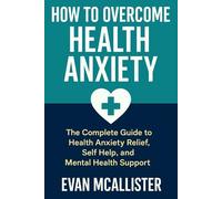 How to Overcome Health Anxiety: The Complete Guide to Health Anxiety Relief, Self Help, and Mental Health Support